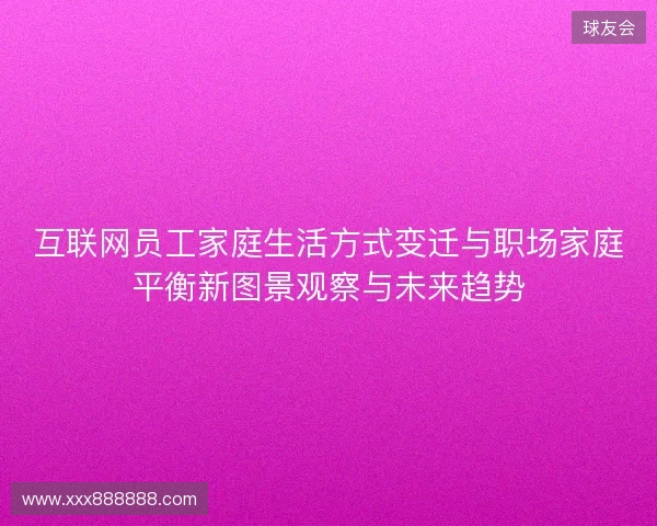 互联网员工家庭生活方式变迁与职场家庭平衡新图景观察与未来趋势