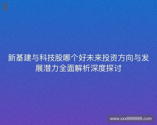 新基建与科技股哪个好未来投资方向与发展潜力全面解析深度探讨
